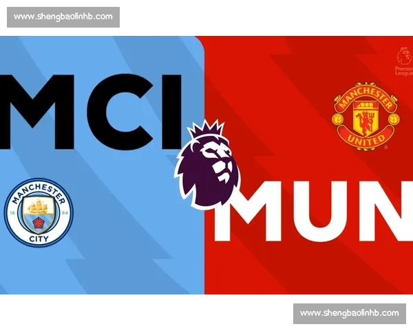 曼城vs曼联直播焦点对决英超德比巅峰之夜全程解析精彩看点前瞻